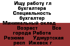 Ищу работу гл. бухгалтера › Специальность ­ бухгалтер › Минимальный оклад ­ 30 000 › Возраст ­ 41 - Все города Работа » Резюме   . Удмуртская респ.,Ижевск г.